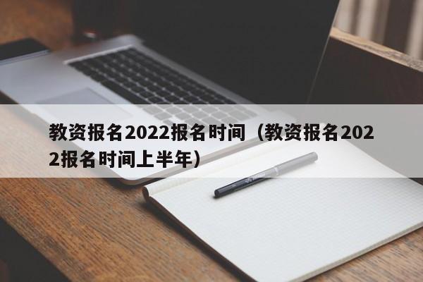 教资报名2022报名时间（教资报名2022报名时间上半年）