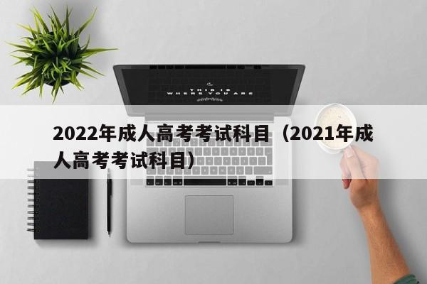 022年成人高考考试科目（2021年成人高考考试科目）"