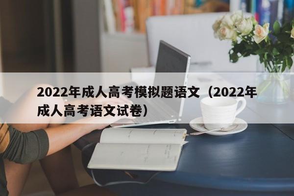 022年成人高考模拟题语文（2022年成人高考语文试卷）"