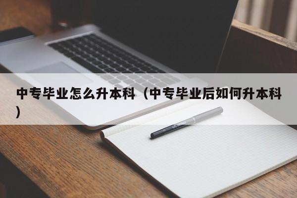 中专毕业怎么升本科（中专毕业后如何升本科）