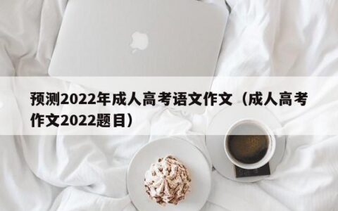 预测2022年成人高考语文作文（成人高考作文2022题目）