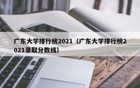 广东大学排行榜2021（广东大学排行榜2021录取分数线）
