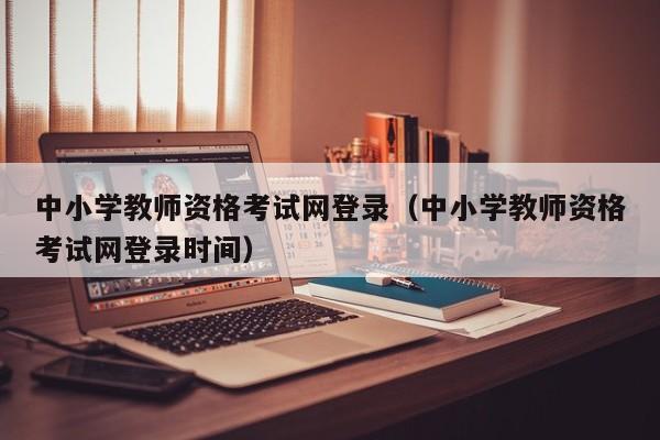 中小学教师资格考试网登录（中小学教师资格考试网登录时间）