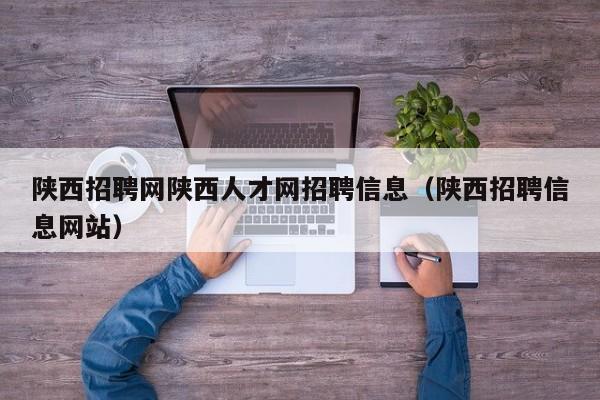 陕西招聘网陕西人才网招聘信息（陕西招聘信息网站）