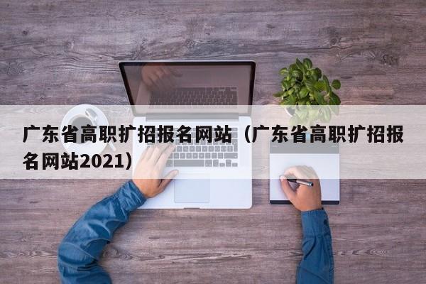 广东省高职扩招报名网站（广东省高职扩招报名网站2021）