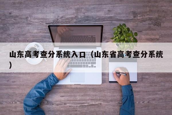 山东高考查分系统入口（山东省高考查分系统）