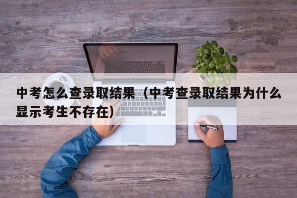 中考怎么查录取结果（中考查录取结果为什么显示考生不存在）