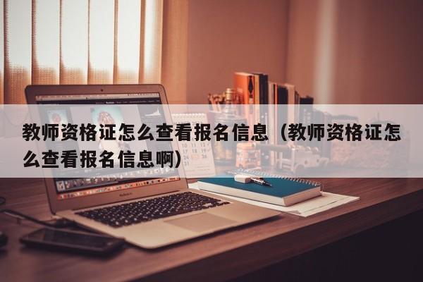 教师资格证怎么查看报名信息（教师资格证怎么查看报名信息啊）