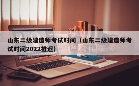 山东二级建造师考试时间（山东二级建造师考试时间2022推迟）