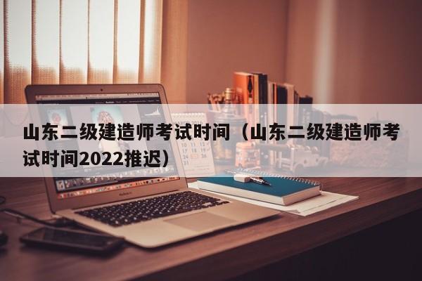 山东二级建造师考试时间（山东二级建造师考试时间2022推迟）