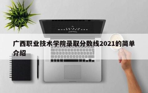广西职业技术学院录取分数线2021的简单介绍