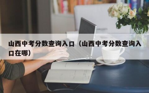 山西中考分数查询入口（山西中考分数查询入口在哪）