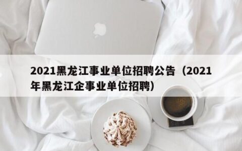 2021黑龙江事业单位招聘公告（2021年黑龙江企事业单位招聘）