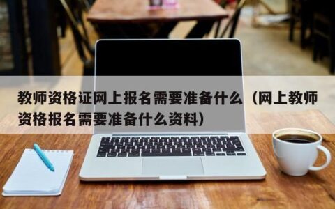 教师资格证网上报名需要准备什么（网上教师资格报名需要准备什么资料）