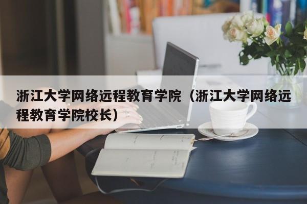 浙江大学网络远程教育学院（浙江大学网络远程教育学院校长）