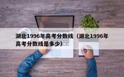 湖北1996年高考分数线（湖北1996年高考分数线是多少）