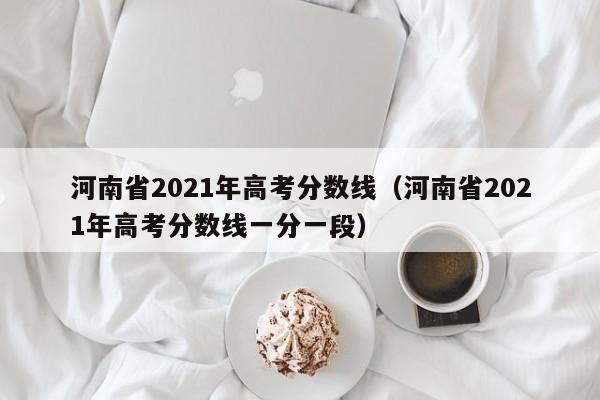 河南省2021年高考分数线（河南省2021年高考分数线一分一段）