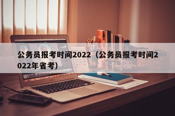 公务员报考时间2022（公务员报考时间2022年省考）