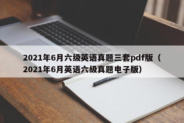 021年6月六级英语真题三套pdf版（2021年6月英语六级真题电子版）"