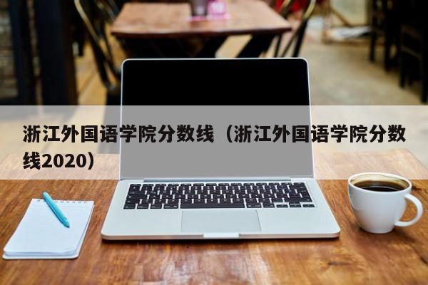 浙江外国语学院分数线（浙江外国语学院分数线2020）