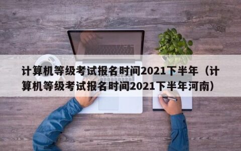 计算机等级考试报名时间2021下半年（计算机等级考试报名时间2021下半年河南）