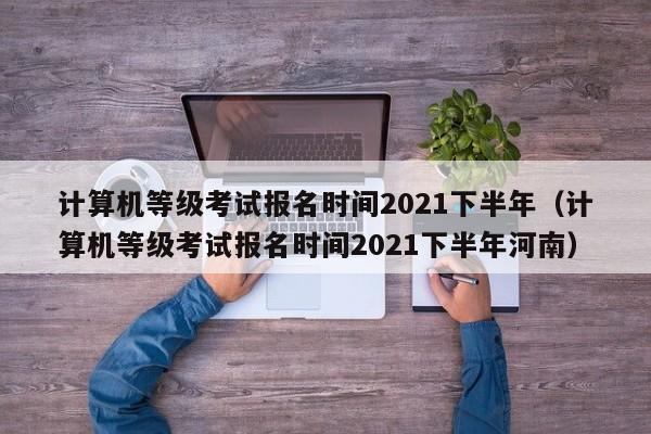 计算机等级考试报名时间2021下半年（计算机等级考试报名时间2021下半年河南）