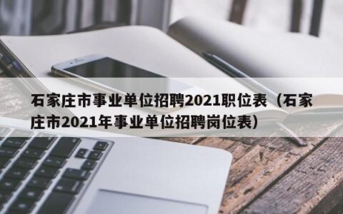 石家庄市事业单位招聘2021职位表（石家庄市2021年事业单位招聘岗位表）