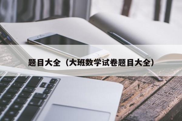 题目大全（大班数学试卷题目大全）