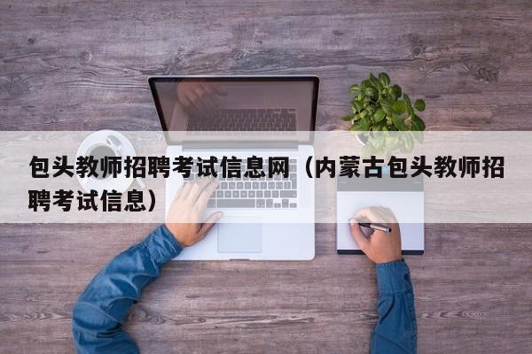 包头教师招聘考试信息网（内蒙古包头教师招聘考试信息）