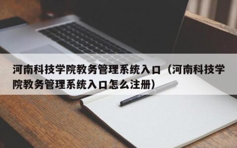 河南科技学院教务管理系统入口（河南科技学院教务管理系统入口怎么注册）