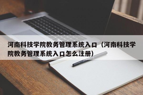 河南科技学院教务管理系统入口（河南科技学院教务管理系统入口怎么注册）