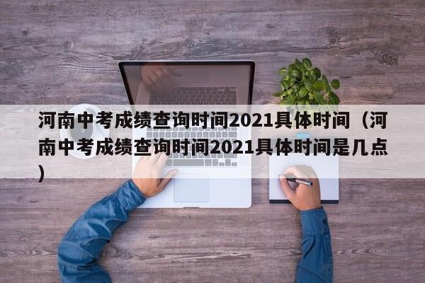 河南中考成绩查询时间2021具体时间（河南中考成绩查询时间2021具体时间是几点）