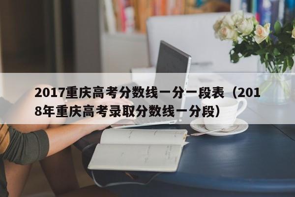 017重庆高考分数线一分一段表（2018年重庆高考录取分数线一分段）"