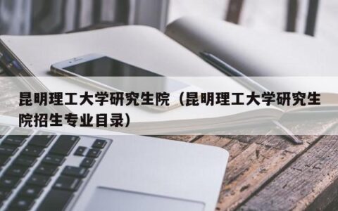 昆明理工大学研究生院（昆明理工大学研究生院招生专业目录）