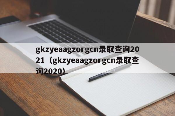 gkzyeaagzorgcn录取查询2021（gkzyeaagzorgcn录取查询2020）