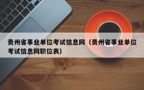 贵州省事业单位考试信息网（贵州省事业单位考试信息网职位表）