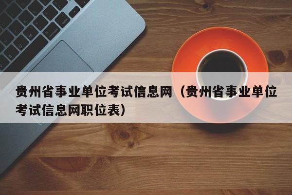 贵州省事业单位考试信息网（贵州省事业单位考试信息网职位表）