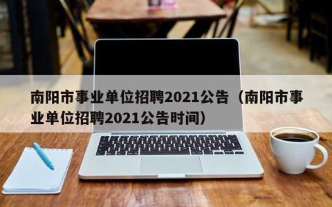 南阳市事业单位招聘2021公告（南阳市事业单位招聘2021公告时间）