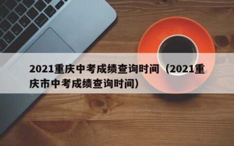 2021重庆中考成绩查询时间（2021重庆市中考成绩查询时间）