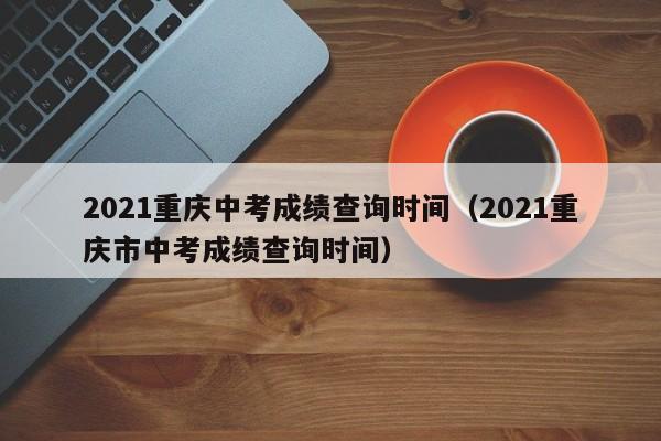 021重庆中考成绩查询时间（2021重庆市中考成绩查询时间）"