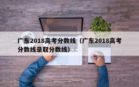 广东2018高考分数线（广东2018高考分数线录取分数线）