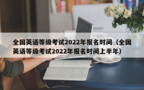 全国英语等级考试2022年报名时间（全国英语等级考试2022年报名时间上半年）