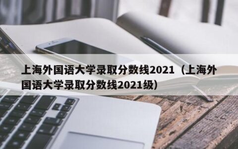 上海外国语大学录取分数线2021（上海外国语大学录取分数线2021级）
