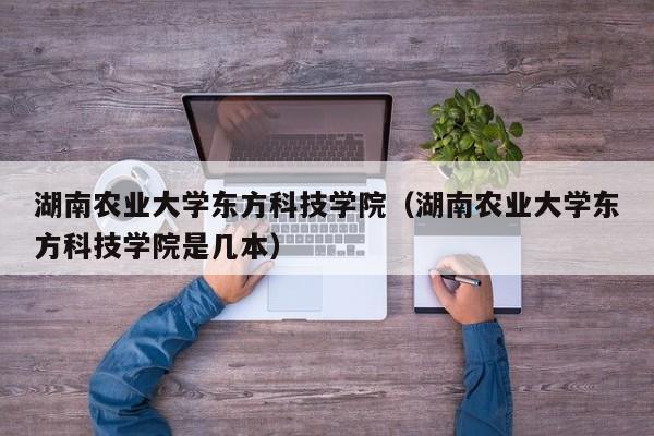 湖南农业大学东方科技学院（湖南农业大学东方科技学院是几本）