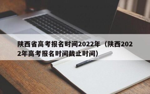 陕西省高考报名时间2022年（陕西2022年高考报名时间截止时间）