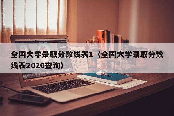 全国大学录取分数线表1（全国大学录取分数线表2020查询）