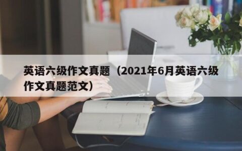 英语六级作文真题（2021年6月英语六级作文真题范文）