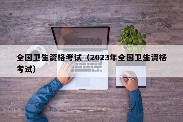 全国卫生资格考试（2023年全国卫生资格考试）