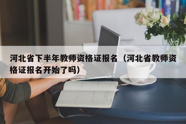 河北省下半年教师资格证报名（河北省教师资格证报名开始了吗）