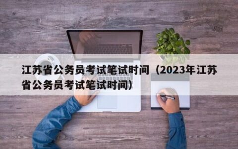 江苏省公务员考试笔试时间（2023年江苏省公务员考试笔试时间）